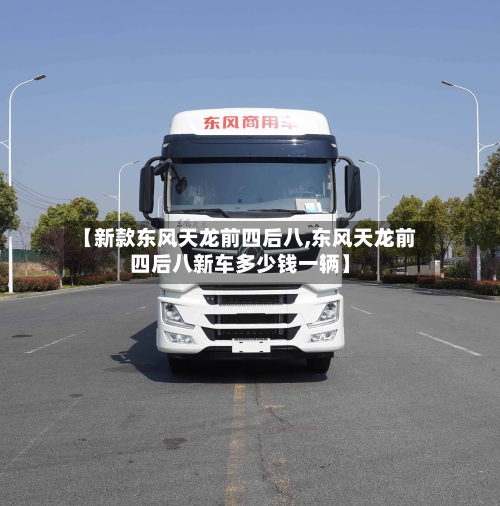 【新款东风天龙前四后八,东风天龙前四后八新车多少钱一辆】