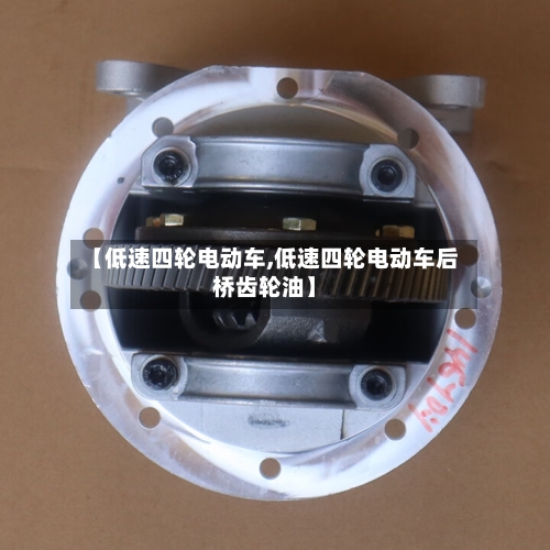 【低速四轮电动车,低速四轮电动车后桥齿轮油】