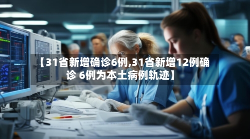 【31省新增确诊6例,31省新增12例确诊 6例为本土病例轨迹】