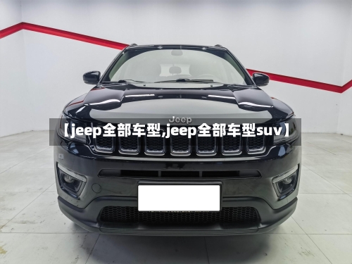 【jeep全部车型,jeep全部车型suv】