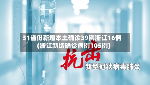 31省份新增本土确诊39例浙江16例(浙江新增确诊病例105例)-第2张图片