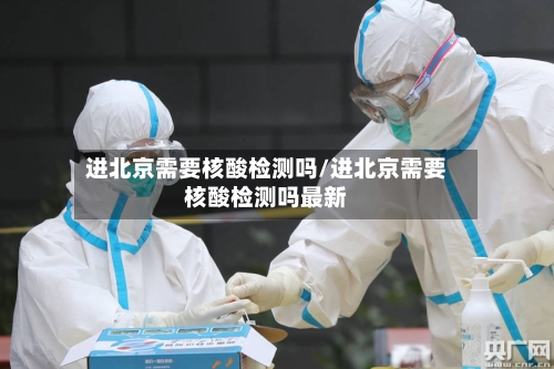 进北京需要核酸检测吗/进北京需要核酸检测吗最新