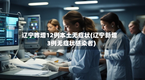 辽宁昨增12例本土无症状(辽宁新增3例无症状感染者)-第3张图片