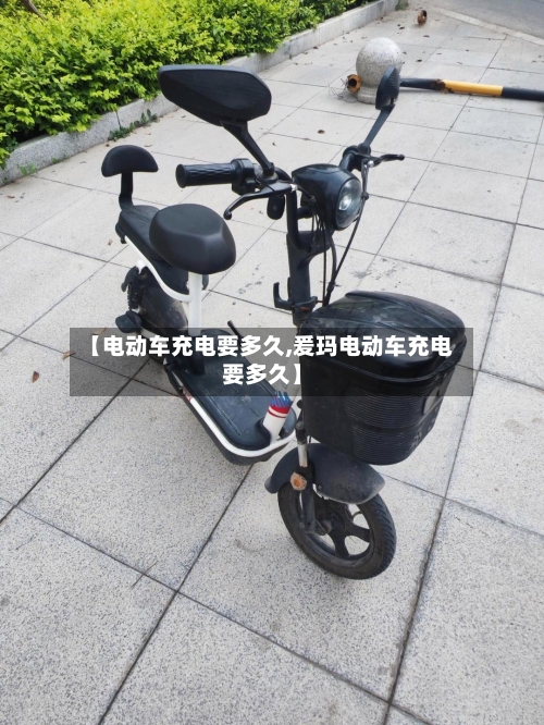【电动车充电要多久,爰玛电动车充电要多久】