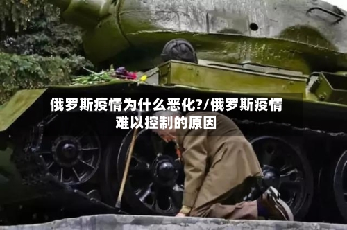 俄罗斯疫情为什么恶化?/俄罗斯疫情难以控制的原因-第3张图片