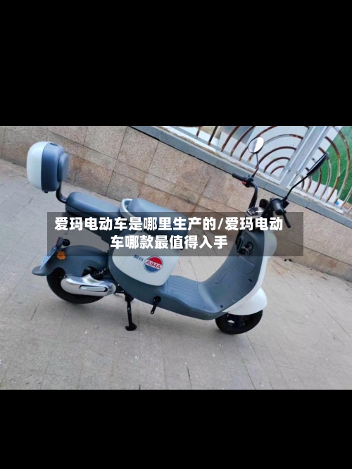 爱玛电动车是哪里生产的/爱玛电动车哪款最值得入手