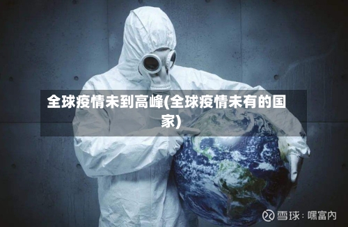 全球疫情未到高峰(全球疫情未有的国家)-第3张图片