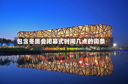 包含冬奥会闭幕式时间几点的词条-第2张图片