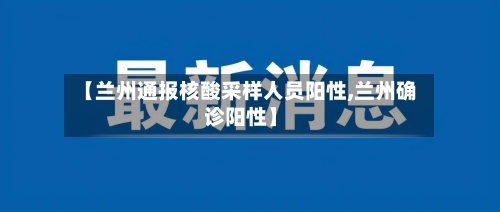 【兰州通报核酸采样人员阳性,兰州确诊阳性】