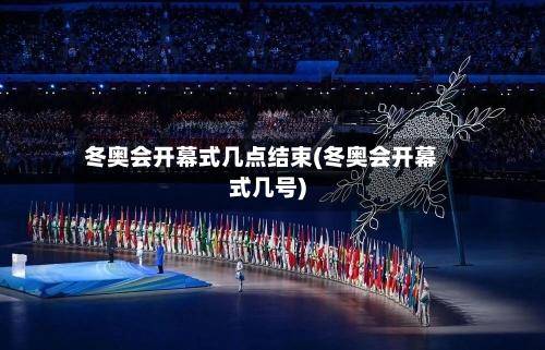 冬奥会开幕式几点结束(冬奥会开幕式几号)-第2张图片