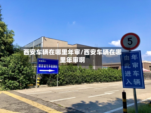 西安车辆在哪里年审/西安车辆在哪里年审啊