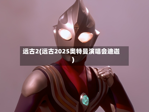 远古2(远古2025奥特曼演唱会迪迦)-第2张图片