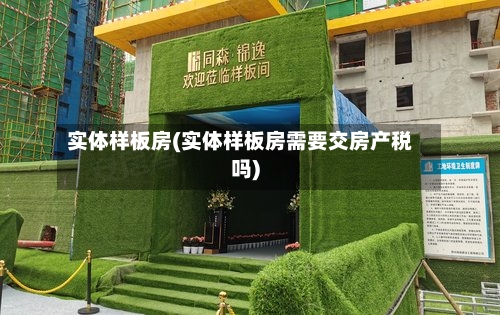 实体样板房(实体样板房需要交房产税吗)-第2张图片