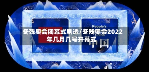 冬残奥会闭幕式剧透/冬残奥会2022年几月几号开幕式-第2张图片