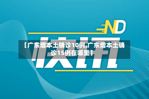 【广东增本土确诊10例,广东增本土确诊15例在哪里】-第3张图片