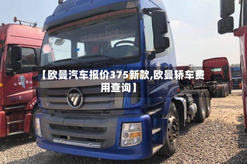 【欧曼汽车报价375新款,欧曼轿车费用查询】-第3张图片