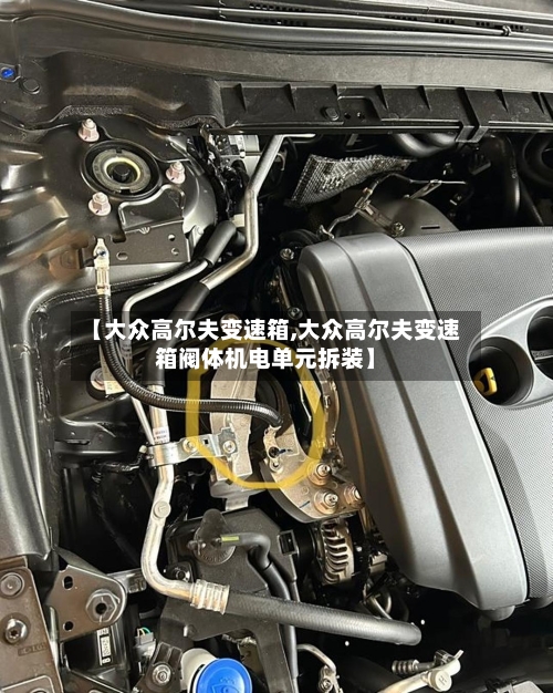 【大众高尔夫变速箱,大众高尔夫变速箱阀体机电单元拆装】-第3张图片