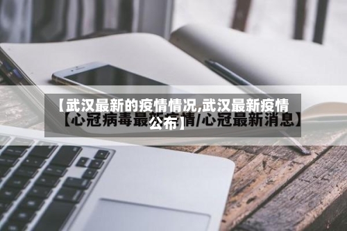 【武汉最新的疫情情况,武汉最新疫情公布】