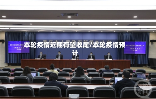 本轮疫情近期有望收尾/本轮疫情预计-第2张图片