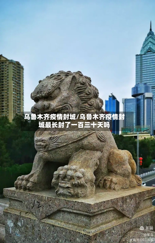 乌鲁木齐疫情封城/乌鲁木齐疫情封城最长封了一百三十天吗-第2张图片