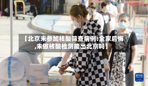 【北京未参加核酸筛查病例:全家后悔,未做核酸检测能出北京吗】-第2张图片