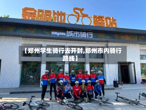 【郑州学生骑行去开封,郑州市内骑行路线】-第2张图片