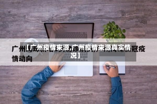 【广州疫情来源,广州疫情来源真实情况】-第2张图片