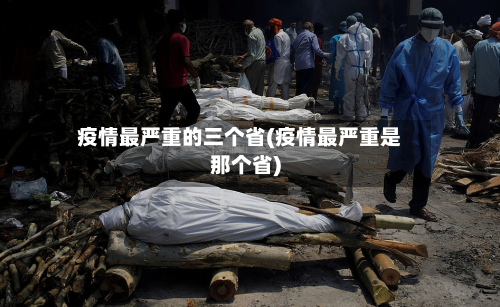 疫情最严重的三个省(疫情最严重是那个省)-第2张图片